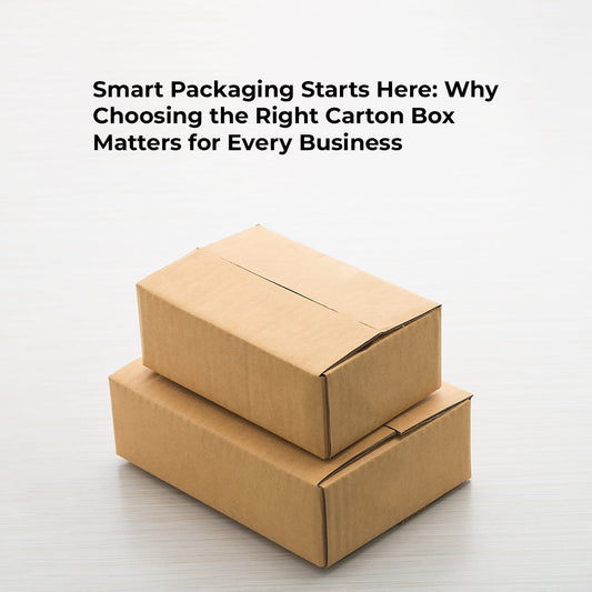 Smart Packaging Starts Here: Why Choosing the Right Carton Box Matters for Every Business